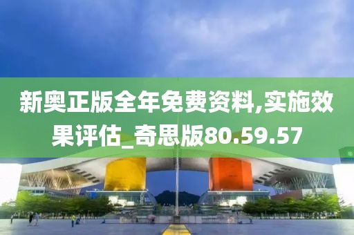 新奧正版全年免費資料,實施效果評估_奇思版80.59.57