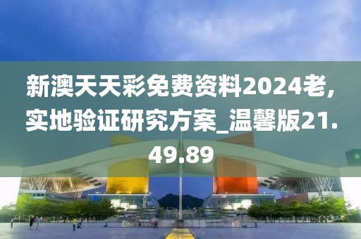 新澳天天彩免費資料2024老,實地驗證研究方案_溫馨版21.49.89