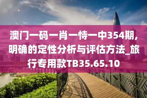 澳門一碼一肖一恃一中354期,明確的定性分析與評估方法_旅行專用款TB35.65.10