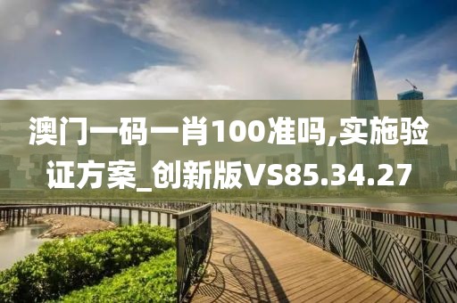 澳門一碼一肖100準嗎,實施驗證方案_創新版VS85.34.27