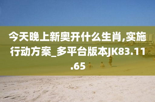 今天晚上新奧開什么生肖,實施行動方案_多平臺版本JK83.11.65