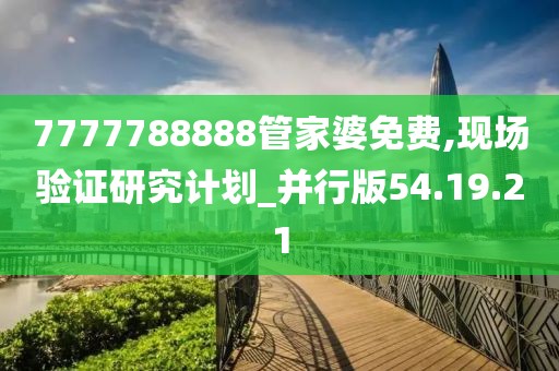 7777788888管家婆免費,現場驗證研究計劃_并行版54.19.21