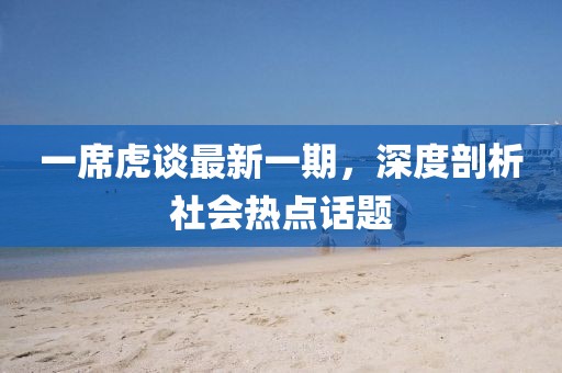 一席虎談最新一期，深度剖析社會熱點話題
