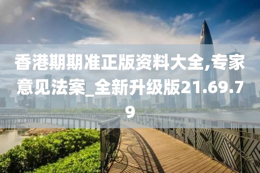 香港期期準正版資料大全,專家意見法案_全新升級版21.69.79