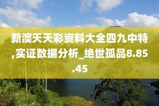 新澳天天彩資料大全四九中特,實證數據分析_絕世孤品8.85.45