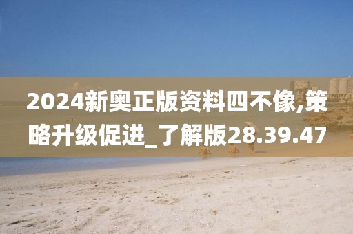 2024新奧正版資料四不像,策略升級促進_了解版28.39.47