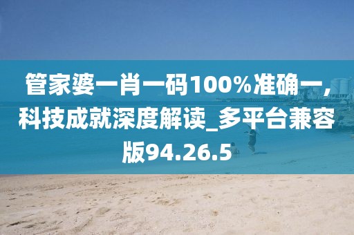 管家婆一肖一碼100%準確一,科技成就深度解讀_多平臺兼容版94.26.5