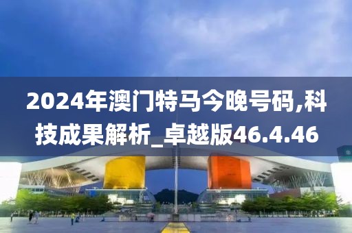2024年澳門特馬今晚號碼,科技成果解析_卓越版46.4.46