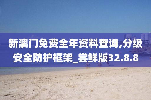 新澳門免費全年資料查詢,分級安全防護框架_嘗鮮版32.8.8
