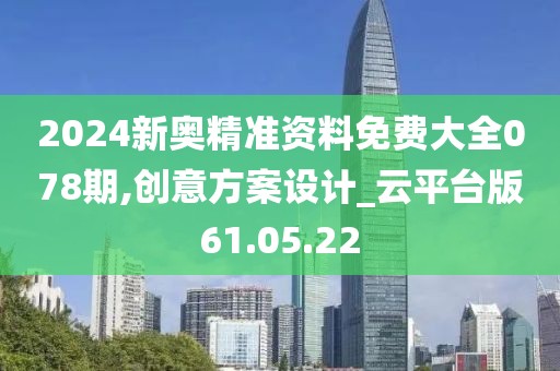2024新奧精準資料免費大全078期,創意方案設計_云平臺版61.05.22