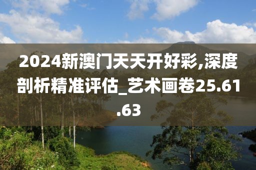 2024新澳門天天開好彩,深度剖析精準評估_藝術畫卷25.61.63