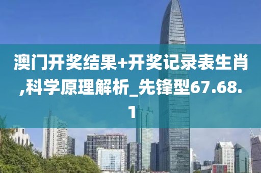 澳門開獎結果+開獎記錄表生肖,科學原理解析_先鋒型67.68.1