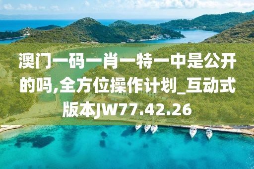 澳門一碼一肖一特一中是公開的嗎,全方位操作計劃_互動式版本JW77.42.26