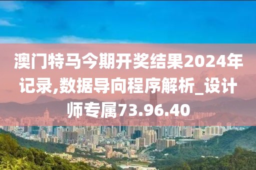 澳門特馬今期開獎結果2024年記錄,數據導向程序解析_設計師專屬73.96.40