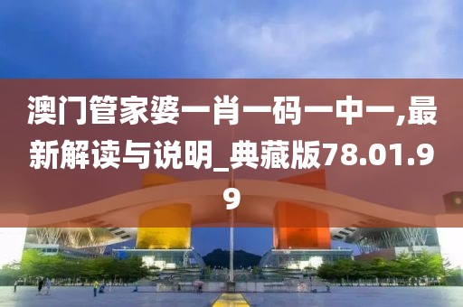 澳門管家婆一肖一碼一中一,最新解讀與說明_典藏版78.01.99