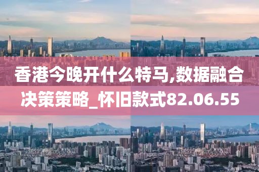 香港今晚開什么特馬,數據融合決策策略_懷舊款式82.06.55