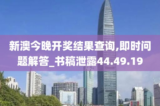 新澳今晚開獎結果查詢,即時問題解答_書稿泄露44.49.19