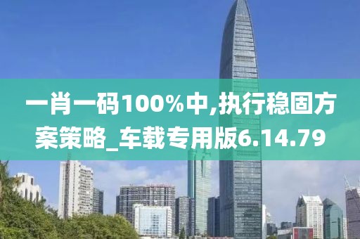 一肖一碼100%中,執行穩固方案策略_車載專用版6.14.79