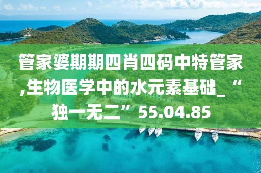 管家婆期期四肖四碼中特管家,生物醫學中的水元素基礎_“獨一無二”55.04.85