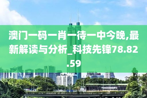 澳門一碼一肖一待一中今晚,最新解讀與分析_科技先鋒78.82.59