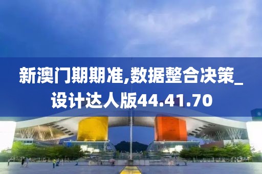 新澳門期期準,數據整合決策_設計達人版44.41.70