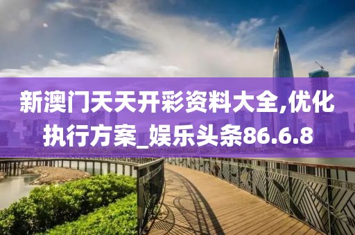 新澳門天天開彩資料大全,優化執行方案_娛樂頭條86.6.8