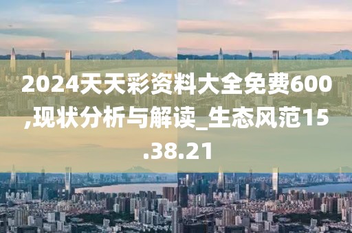 2024天天彩資料大全免費600,現狀分析與解讀_生態風范15.38.21