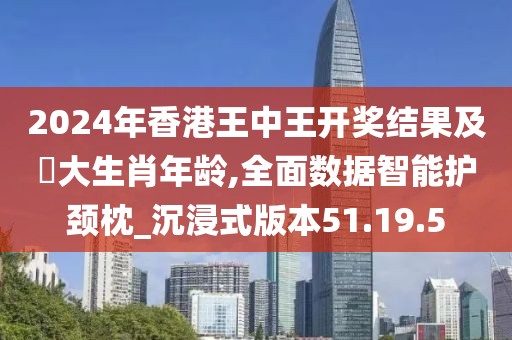 2024年香港王中王開獎結果及枓大生肖年齡,全面數據智能護頸枕_沉浸式版本51.19.5