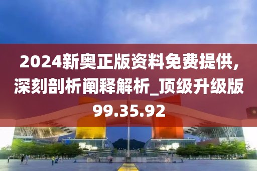 2024新奧正版資料免費提供,深刻剖析闡釋解析_頂級升級版99.35.92