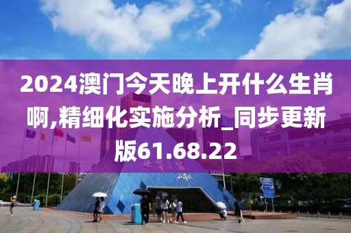 2024澳門今天晚上開什么生肖啊,精細化實施分析_同步更新版61.68.22
