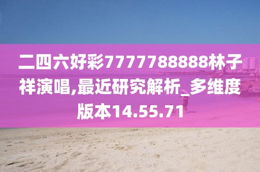 二四六好彩7777788888林子祥演唱,最近研究解析_多維度版本14.55.71