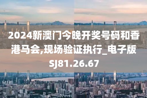 2024新澳門今晚開獎號碼和香港馬會,現場驗證執行_電子版SJ81.26.67