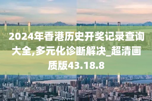 2024年香港歷史開獎記錄查詢大全,多元化診斷解決_超清畫質版43.18.8