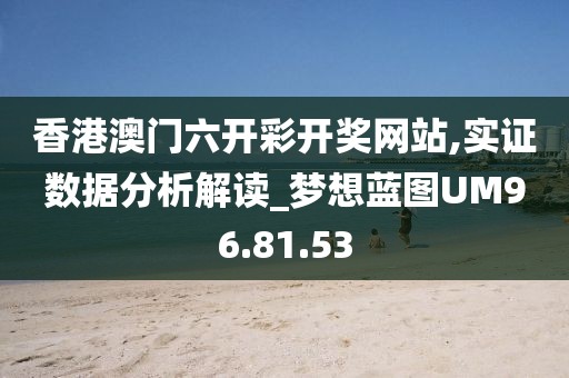 香港澳門六開彩開獎網站,實證數據分析解讀_夢想藍圖UM96.81.53