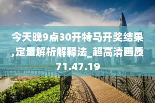 今天晚9點30開特馬開獎結果,定量解析解釋法_超高清畫質71.47.19