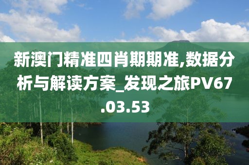 新澳門精準四肖期期準,數據分析與解讀方案_發現之旅PV67.03.53