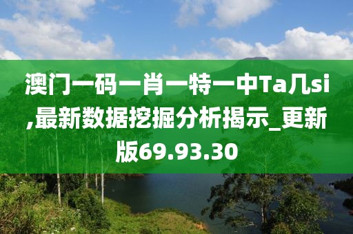澳門一碼一肖一特一中Ta幾si,最新數據挖掘分析揭示_更新版69.93.30