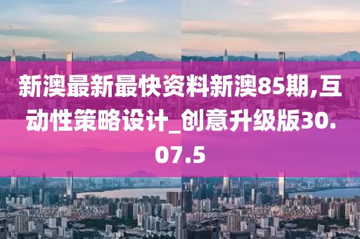新澳最新最快資料新澳85期,互動性策略設計_創意升級版30.07.5