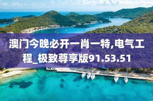 澳門今晚必開一肖一特,電氣工程_極致尊享版91.53.51