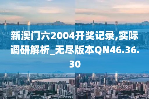 新澳門六2004開獎記錄,實際調研解析_無盡版本QN46.36.30