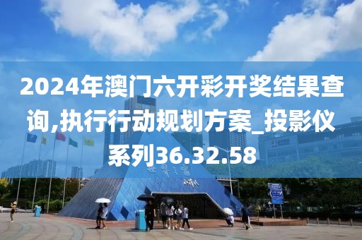 2024年澳門六開彩開獎結果查詢,執行行動規劃方案_投影儀系列36.32.58
