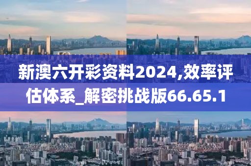新澳六開彩資料2024,效率評估體系_解密挑戰版66.65.1