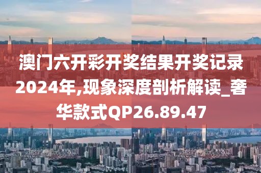 澳門六開彩開獎結果開獎記錄2024年,現象深度剖析解讀_奢華款式QP26.89.47