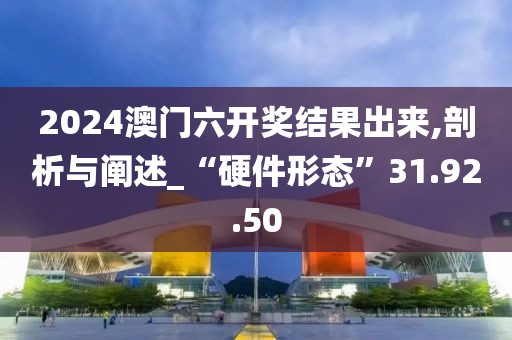 2024澳門六開獎結果出來,剖析與闡述_“硬件形態”31.92.50