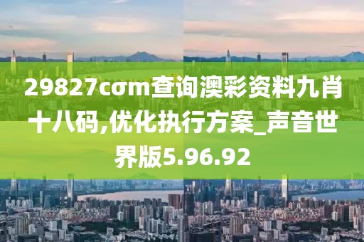 29827cσm查詢澳彩資料九肖十八碼,優化執行方案_聲音世界版5.96.92