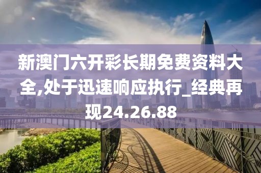 新澳門六開彩長期免費資料大全,處于迅速響應執行_經典再現24.26.88