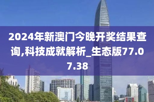 2024年新澳門今晚開獎結果查詢,科技成就解析_生態版77.07.38