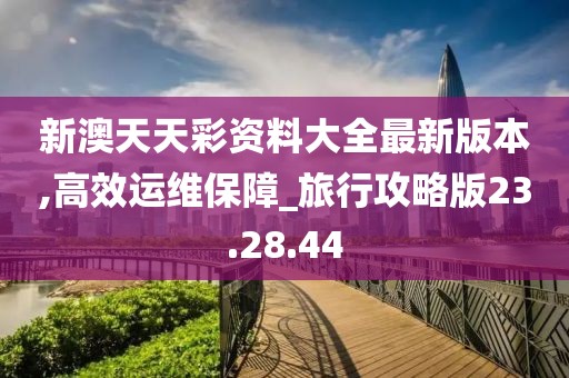 新澳天天彩資料大全最新版本,高效運維保障_旅行攻略版23.28.44