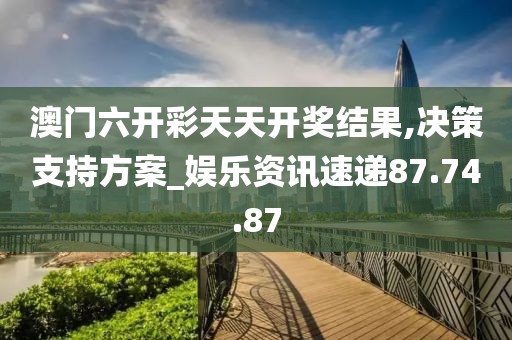 澳門六開彩天天開獎結果,決策支持方案_娛樂資訊速遞87.74.87
