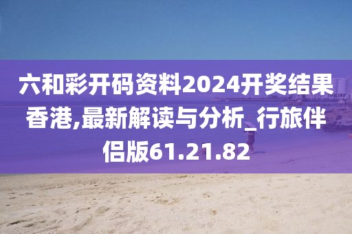 六和彩開碼資料2024開獎結果香港,最新解讀與分析_行旅伴侶版61.21.82